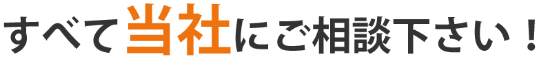 すべて当社にご相談下さい！