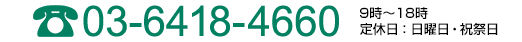 03-6418-4660 9時～18時 定休日：日曜日・祝祭日
